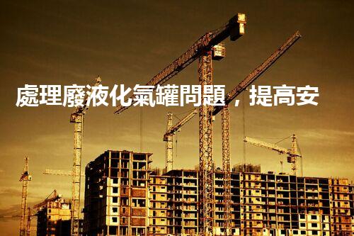 處理廢液化氣罐問題，提高安全環(huán)保！